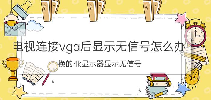 电视连接vga后显示无信号怎么办 换的4k显示器显示无信号？